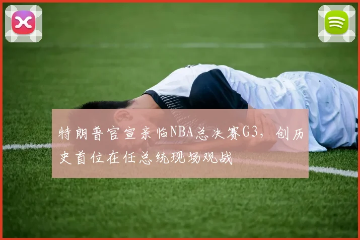 特朗普官宣亲临NBA总决赛G3，创历史首位在任总统现场观战