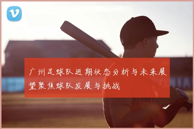 广州足球队近期状态分析与未来展望聚焦球队发展与挑战