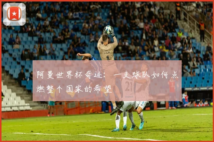 阿曼世界杯奇迹：一支球队如何点燃整个国家的希望