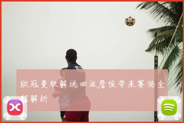 欧冠曼联解说回放詹俊带来赛场全程解析