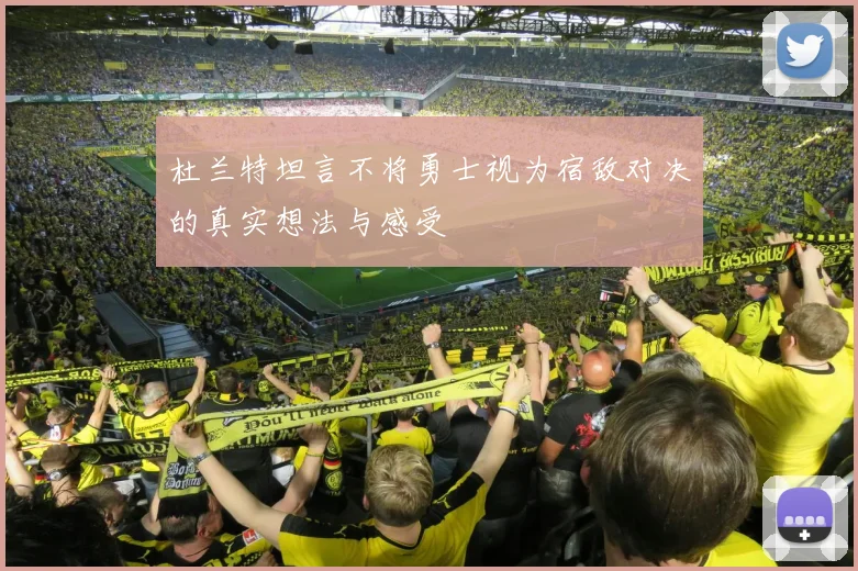 杜兰特坦言不将勇士视为宿敌对决的真实想法与感受