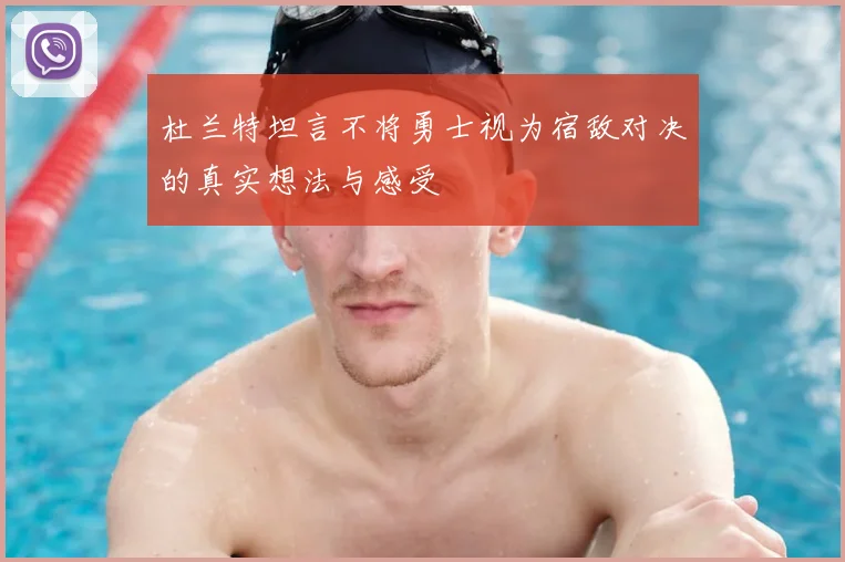 杜兰特坦言不将勇士视为宿敌对决的真实想法与感受