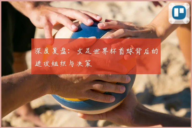 深度复盘：女足世界杯首球背后的进攻组织与决策