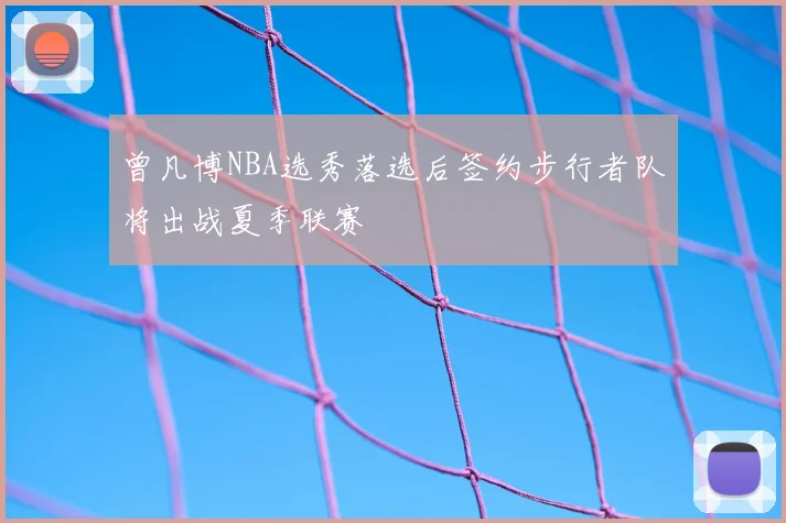 曾凡博NBA选秀落选后签约步行者队将出战夏季联赛