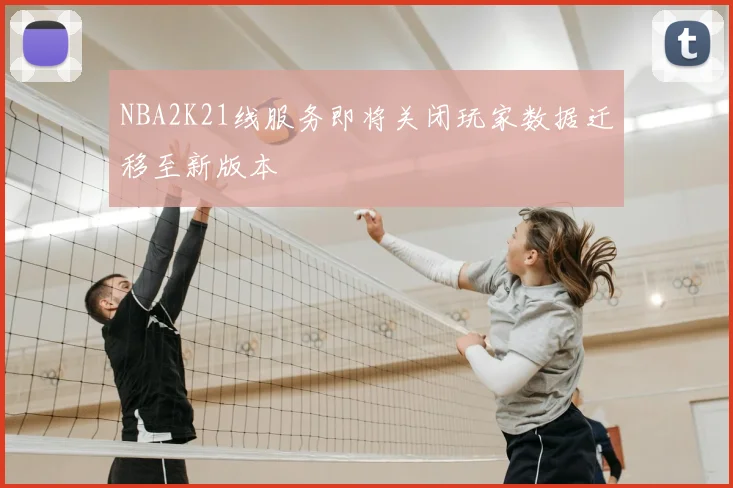 NBA2K21线服务即将关闭玩家数据迁移至新版本