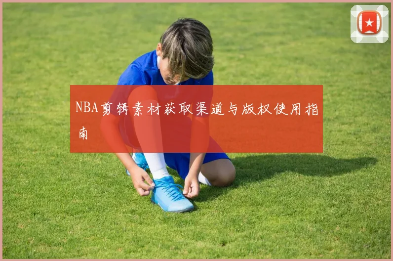 NBA剪辑素材获取渠道与版权使用指南