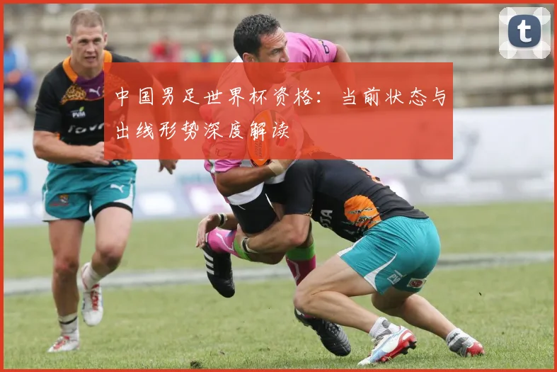 中国男足世界杯资格：当前状态与出线形势深度解读