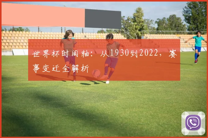 世界杯时间轴:从1930到2022,赛事变迁全解析