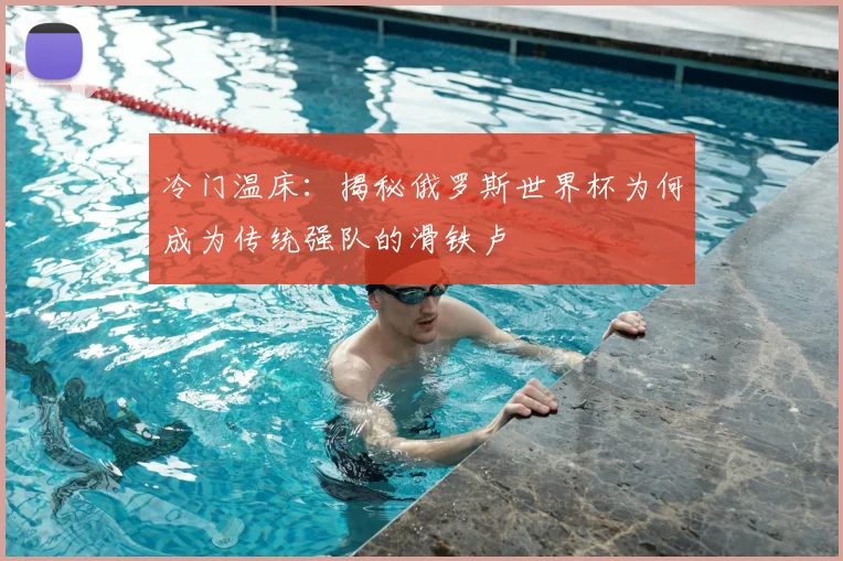 冷门温床:揭秘俄罗斯世界杯为何成为传统强队的滑铁卢