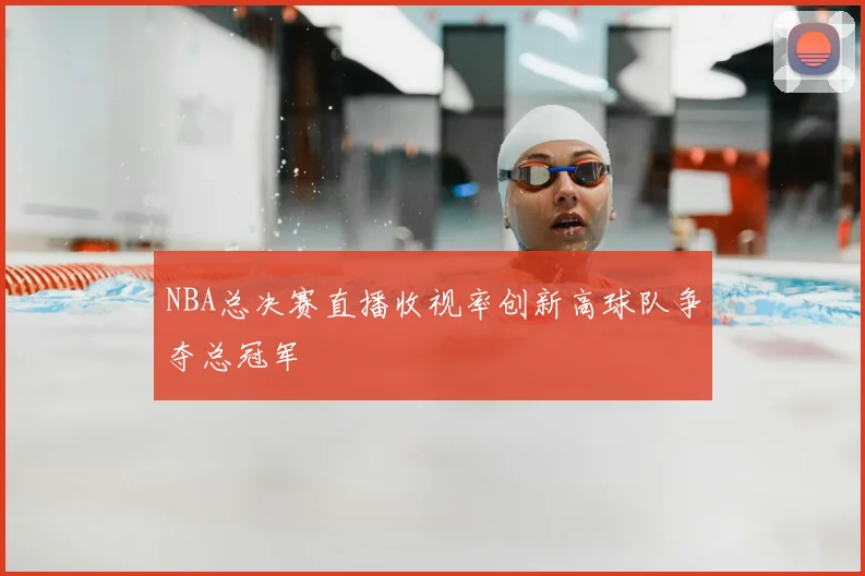 NBA总决赛直播收视率创新高球队争夺总冠军