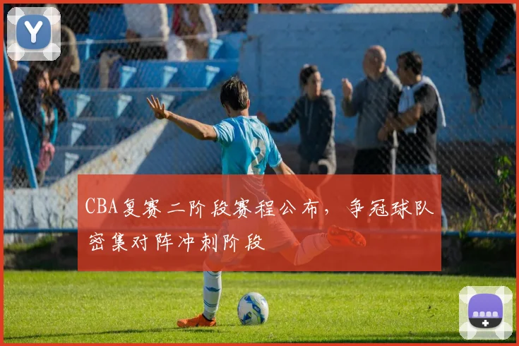 CBA复赛二阶段赛程公布,争冠球队密集对阵冲刺阶段