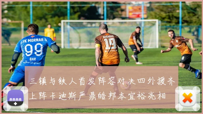 三镇与铁人首发阵容对决四外援齐上阵卡迪斯严鼎皓邦本宜裕亮相