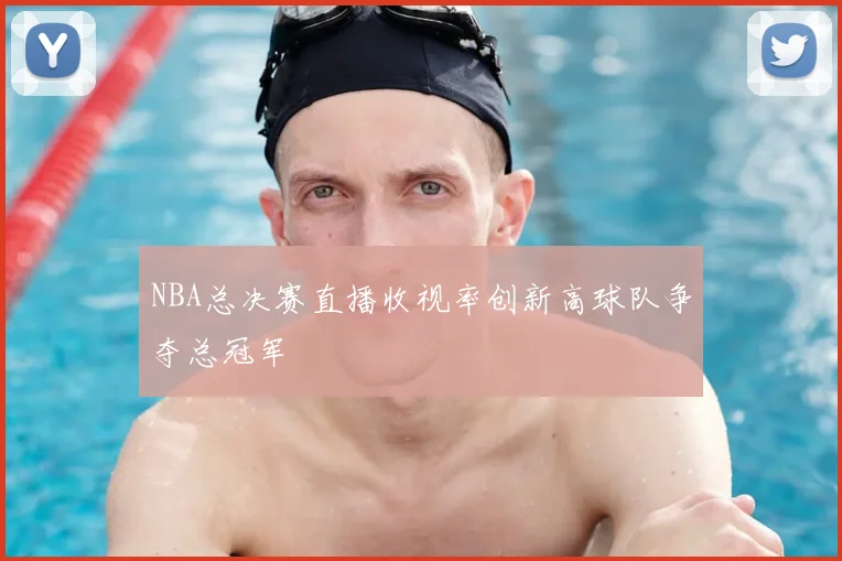 NBA总决赛直播收视率创新高球队争夺总冠军