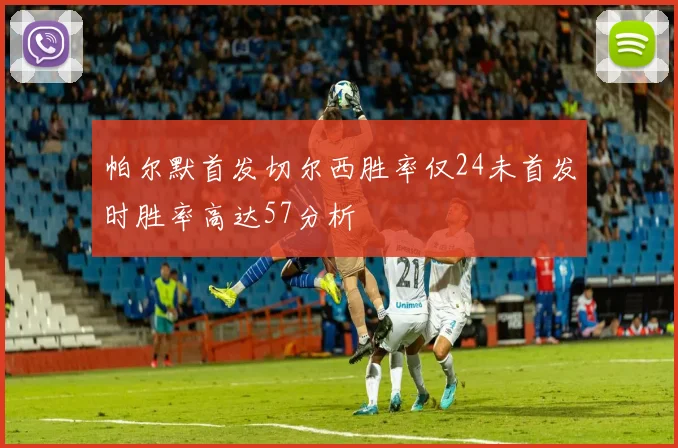 帕尔默首发切尔西胜率仅24未首发时胜率高达57分析