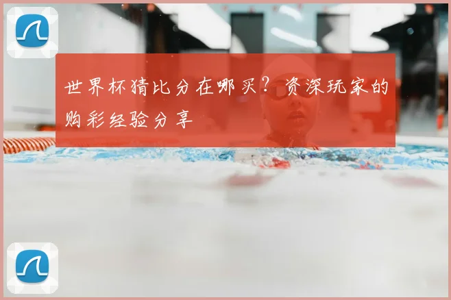 世界杯猜比分在哪买？资深玩家的购彩经验分享