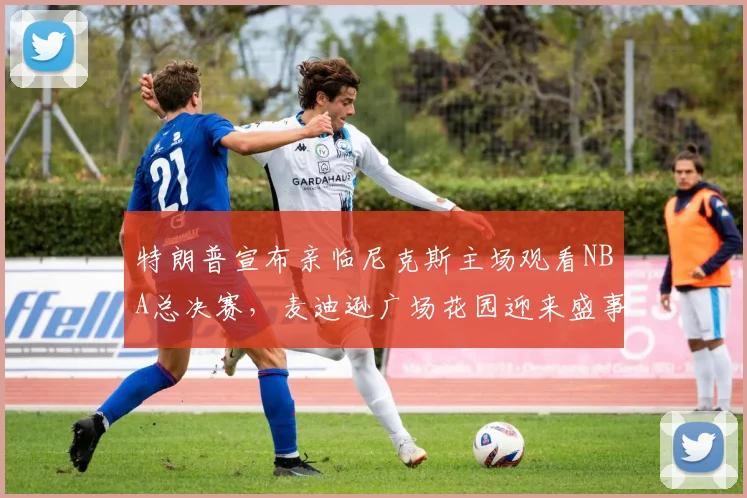 特朗普宣布亲临尼克斯主场观看NBA总决赛，麦迪逊广场花园迎来盛事_比赛_詹姆斯·多兰
