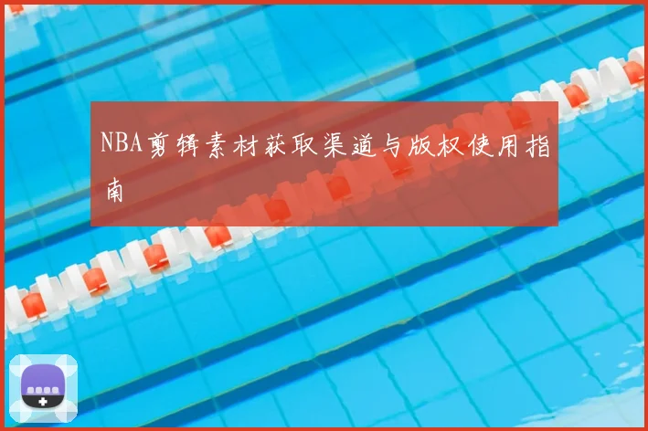 NBA剪辑素材获取渠道与版权使用指南