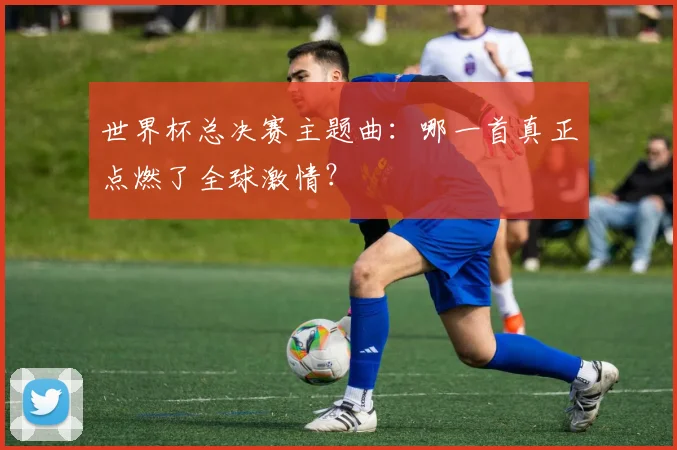 世界杯总决赛主题曲：哪一首真正点燃了全球激情？