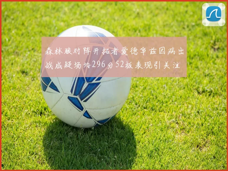 森林狼对阵开拓者爱德华兹因病出战成疑场均296分52板表现引关注