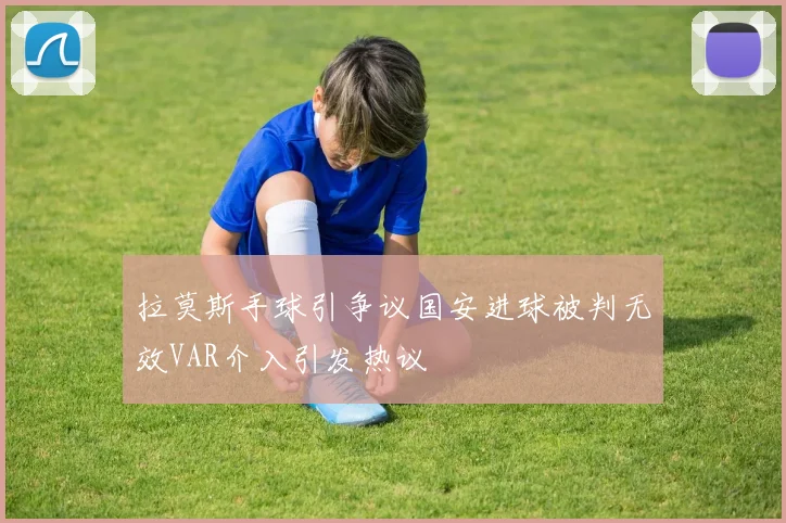 拉莫斯手球引争议国安进球被判无效VAR介入引发热议