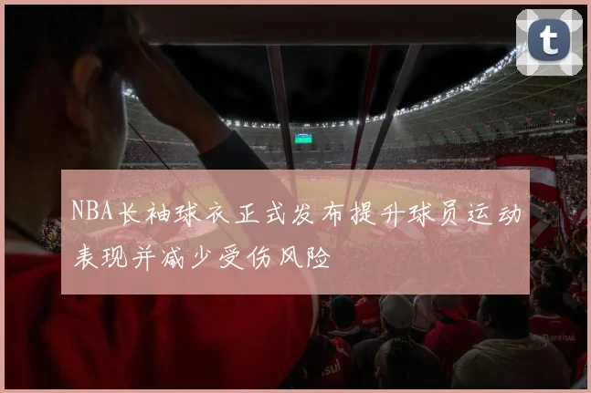 NBA长袖球衣正式发布提升球员运动表现并减少受伤风险