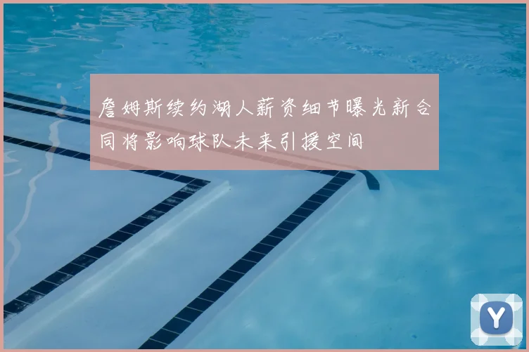 詹姆斯续约湖人薪资细节曝光新合同将影响球队未来引援空间