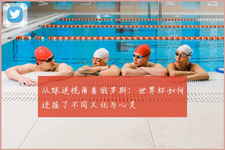 从球迷视角看俄罗斯:世界杯如何连接了不同文化与心灵