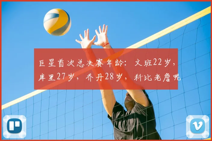 巨星首次总决赛年龄：文班22岁，库里27岁，乔丹28岁，科比老詹呢