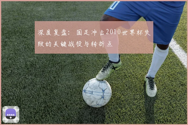 深度复盘:国足冲击2010世界杯失败的关键战役与转折点