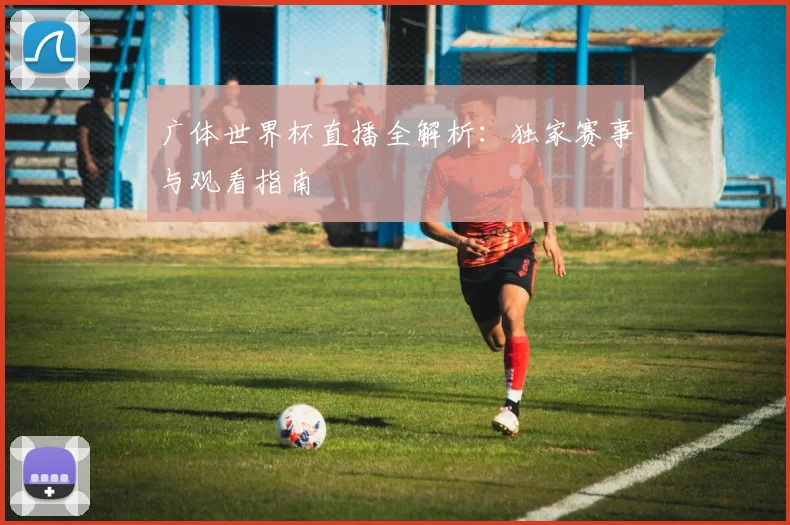 广体世界杯直播全解析:独家赛事与观看指南