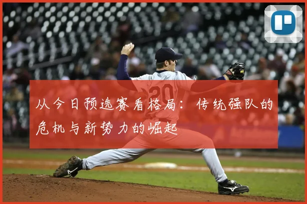 从今日预选赛看格局：传统强队的危机与新势力的崛起