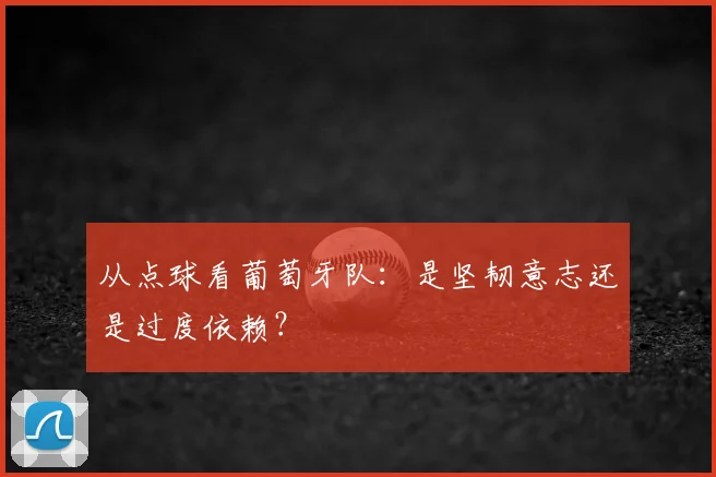 从点球看葡萄牙队：是坚韧意志还是过度依赖？