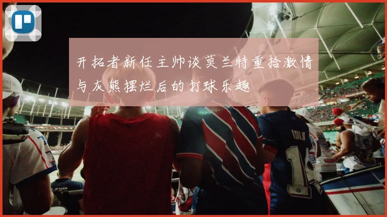 开拓者新任主帅谈莫兰特重拾激情与灰熊摆烂后的打球乐趣