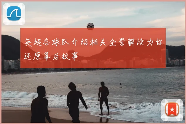 英超各球队介绍相关全景解读为你还原幕后故事