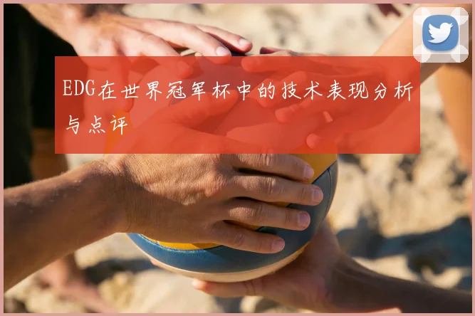EDG在世界冠军杯中的技术表现分析与点评