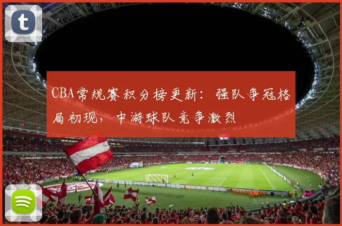 CBA常规赛积分榜更新:强队争冠格局初现,中游球队竞争激烈