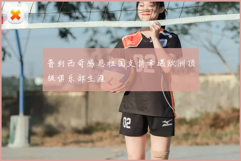 普利西奇感恩祖国支持幸遇欧洲顶级俱乐部生涯