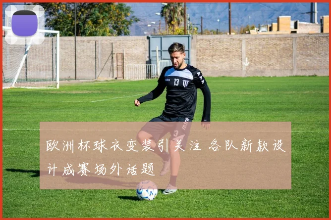 欧洲杯球衣变装引关注 各队新款设计成赛场外话题
