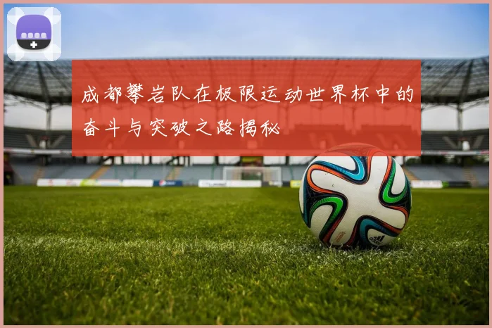 成都攀岩队在极限运动世界杯中的奋斗与突破之路揭秘