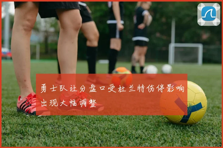 勇士队让分盘口受杜兰特伤停影响出现大幅调整
