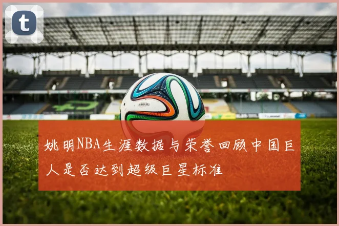 姚明NBA生涯数据与荣誉回顾中国巨人是否达到超级巨星标准
