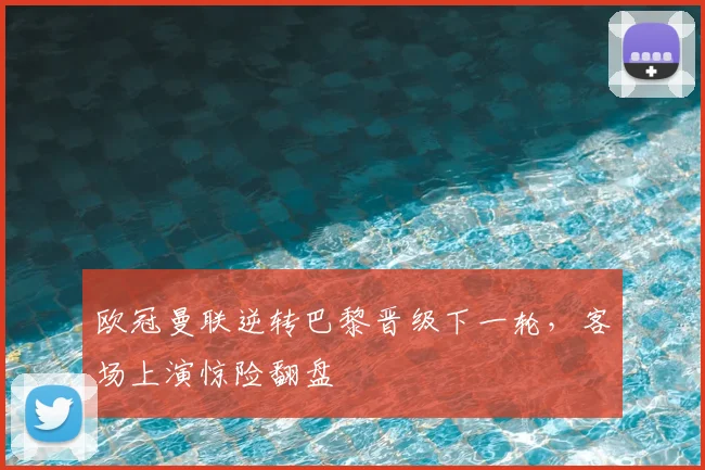 欧冠曼联逆转巴黎晋级下一轮，客场上演惊险翻盘