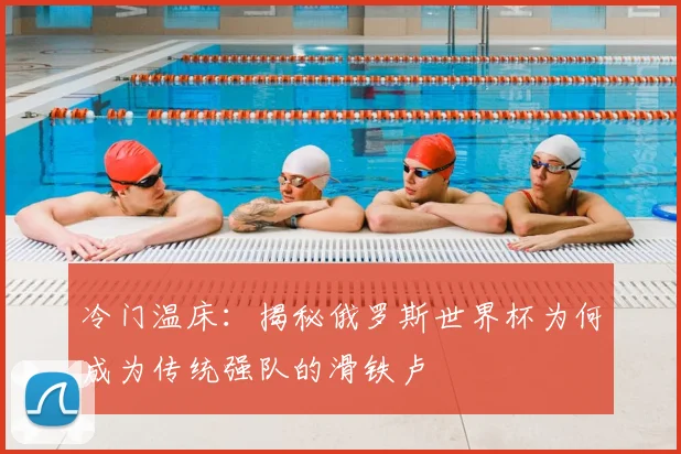 冷门温床：揭秘俄罗斯世界杯为何成为传统强队的滑铁卢