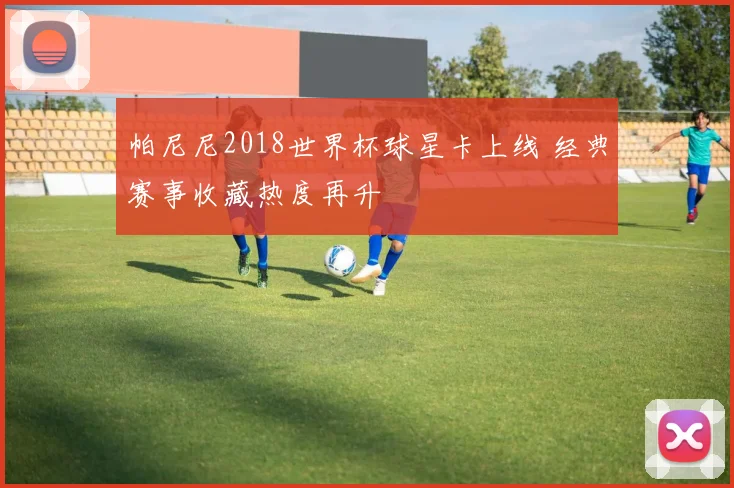 帕尼尼2018世界杯球星卡上线 经典赛事收藏热度再升