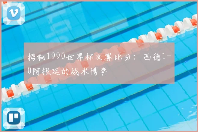 揭秘1990世界杯决赛比分：西德1-0阿根廷的战术博弈