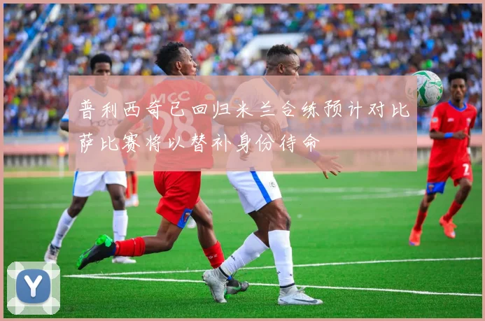 普利西奇已回归米兰合练预计对比萨比赛将以替补身份待命