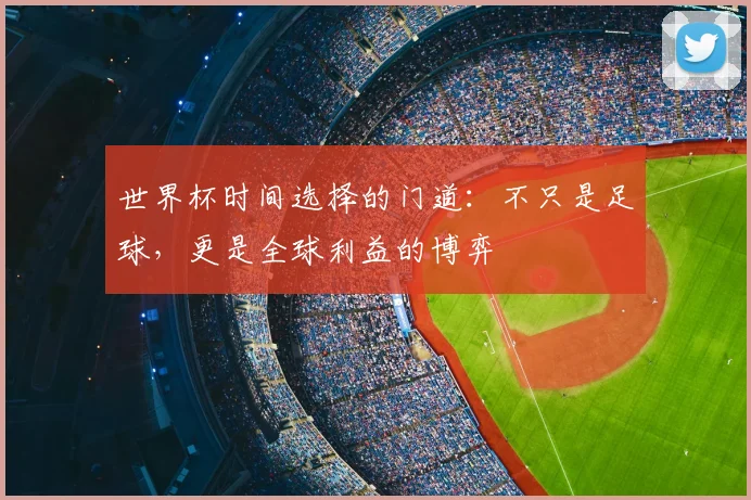 世界杯时间选择的门道：不只是足球，更是全球利益的博弈