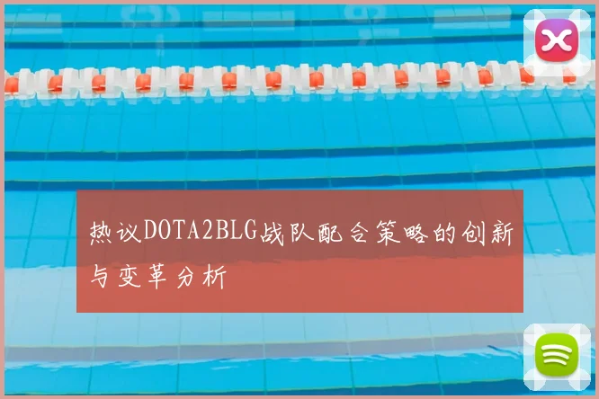 热议DOTA2BLG战队配合策略的创新与变革分析