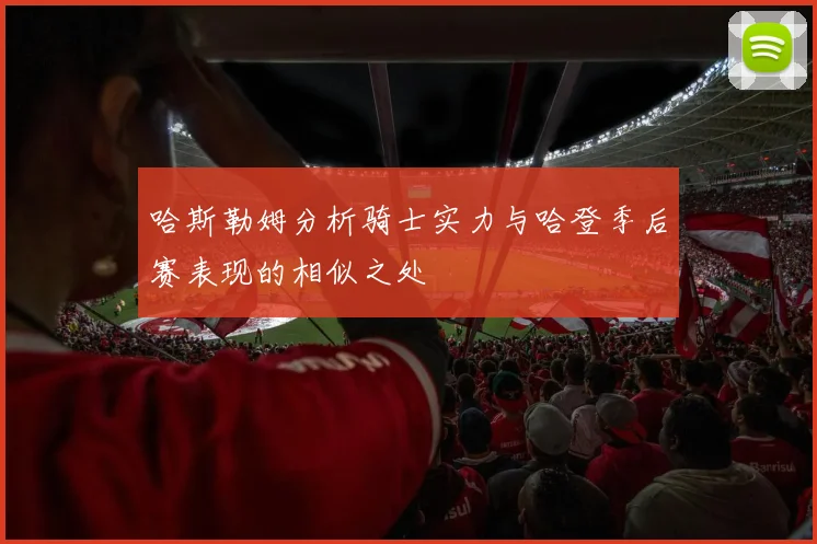 哈斯勒姆分析骑士实力与哈登季后赛表现的相似之处