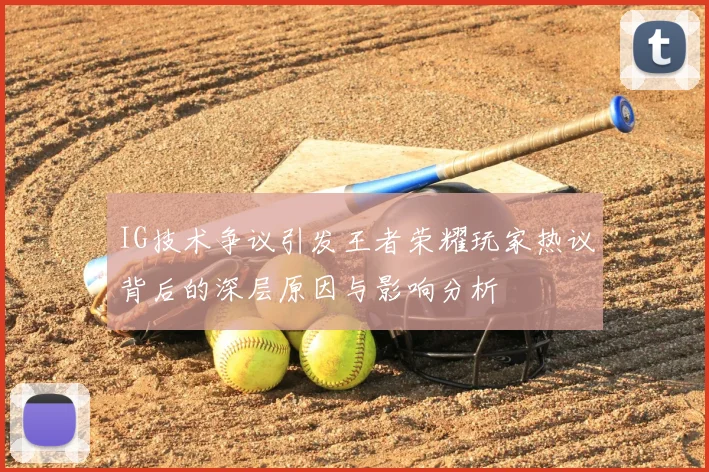 IG技术争议引发王者荣耀玩家热议背后的深层原因与影响分析
